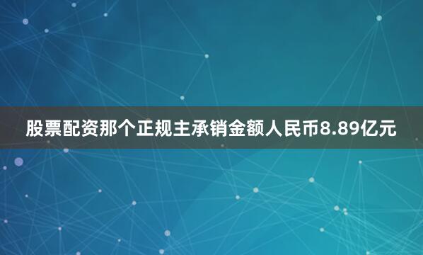 股票配资那个正规主承销金额人民币8.89亿元