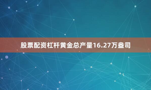 股票配资杠杆黄金总产量16.27万盎司