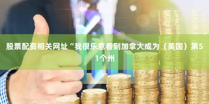 股票配资相关网址　　“我很乐意看到加拿大成为（美国）第51个州