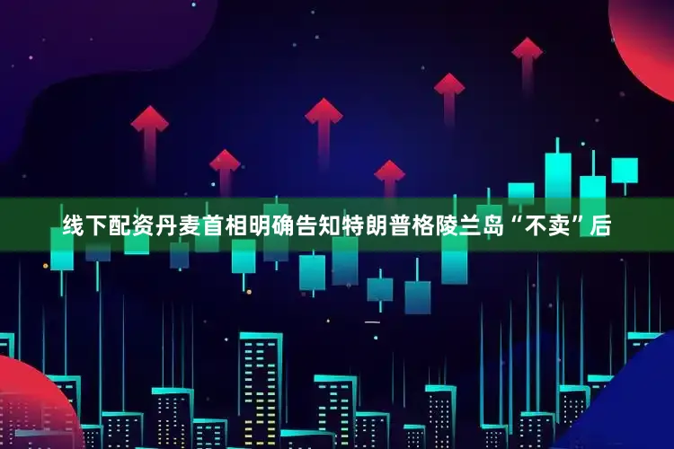 线下配资丹麦首相明确告知特朗普格陵兰岛“不卖”后