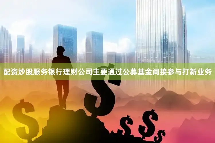 配资炒股服务银行理财公司主要通过公募基金间接参与打新业务