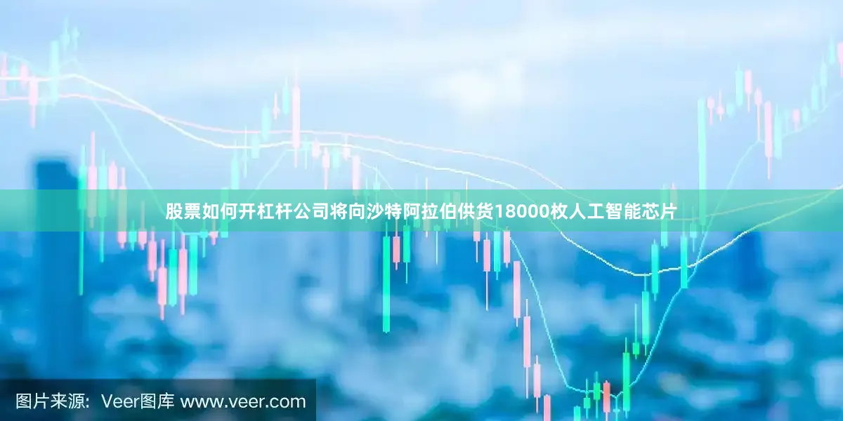 股票如何开杠杆公司将向沙特阿拉伯供货18000枚人工智能芯片