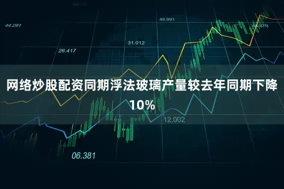 网络炒股配资同期浮法玻璃产量较去年同期下降10%