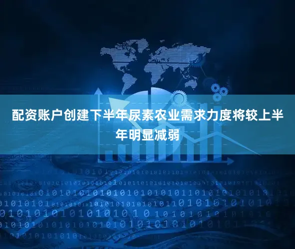 配资账户创建　　下半年尿素农业需求力度将较上半年明显减弱