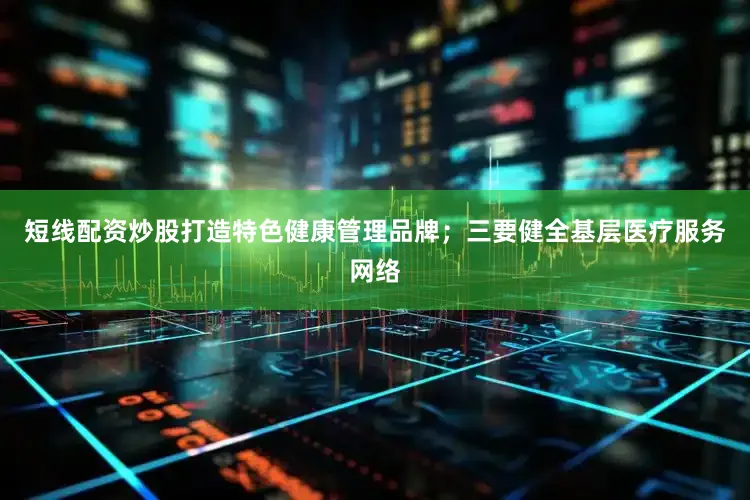 短线配资炒股打造特色健康管理品牌；三要健全基层医疗服务网络