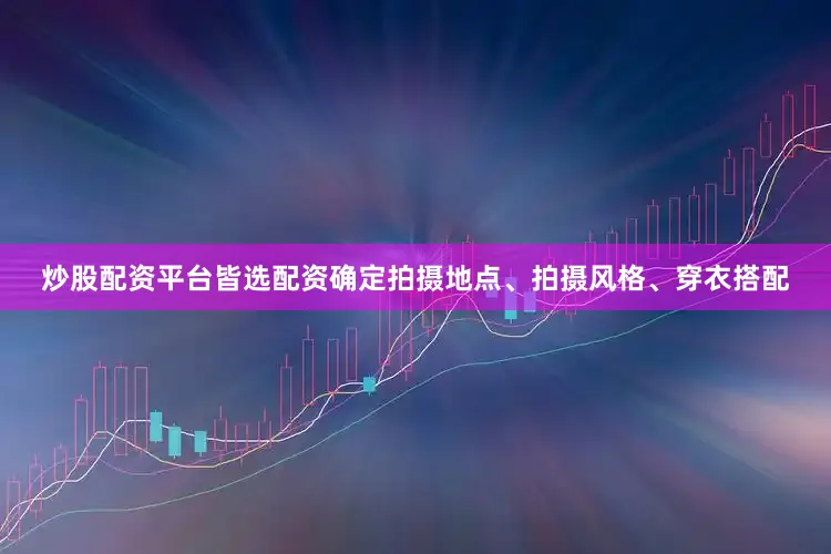 炒股配资平台皆选配资确定拍摄地点、拍摄风格、穿衣搭配