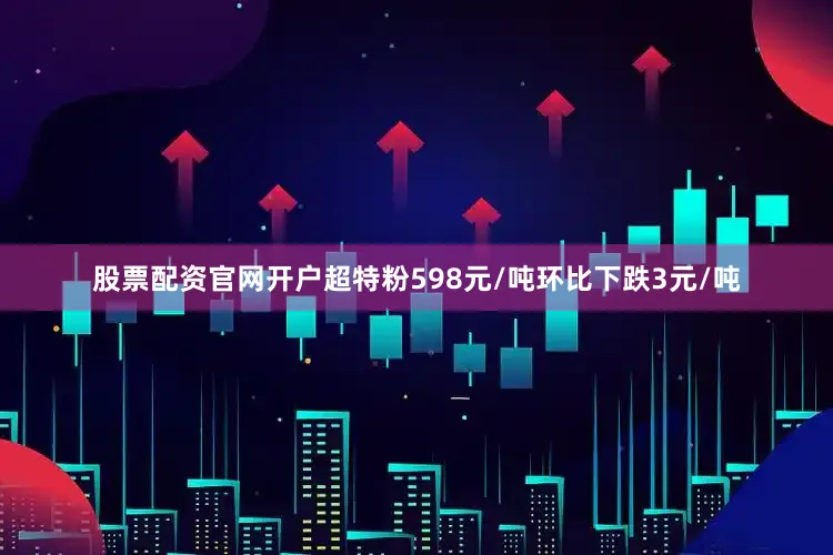 股票配资官网开户超特粉598元/吨环比下跌3元/吨