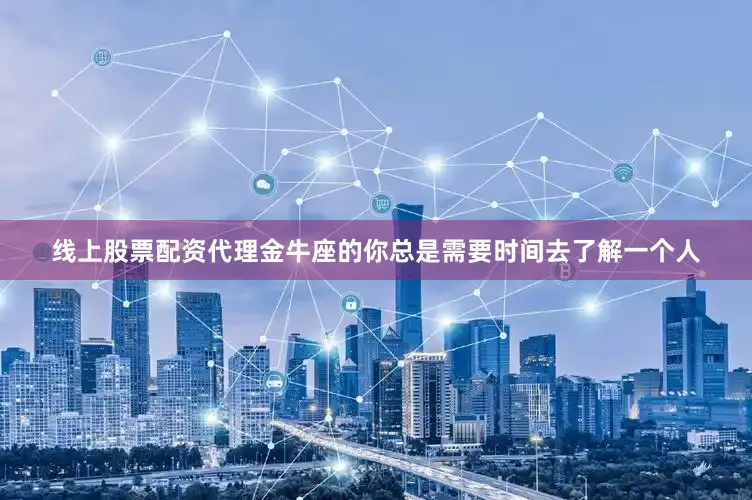 线上股票配资代理金牛座的你总是需要时间去了解一个人