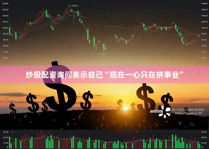 炒股配资询问表示自己“现在一心只在拼事业”