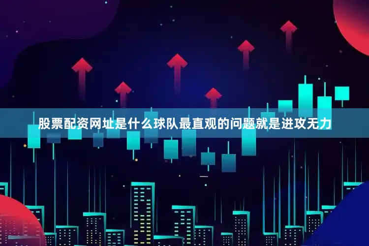 股票配资网址是什么球队最直观的问题就是进攻无力
