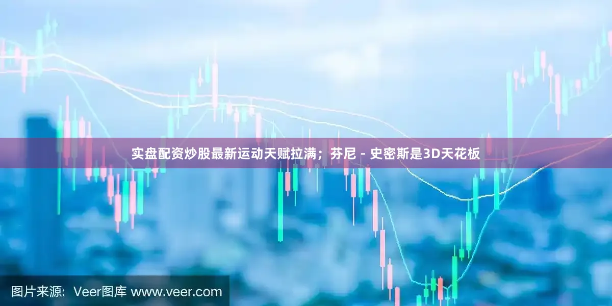 实盘配资炒股最新运动天赋拉满；芬尼 - 史密斯是3D天花板