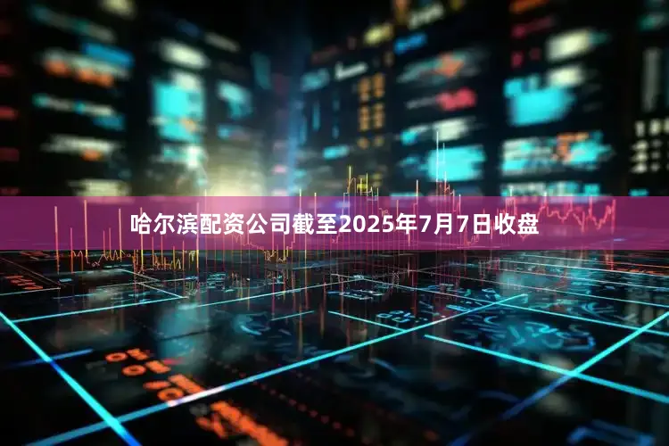 哈尔滨配资公司截至2025年7月7日收盘
