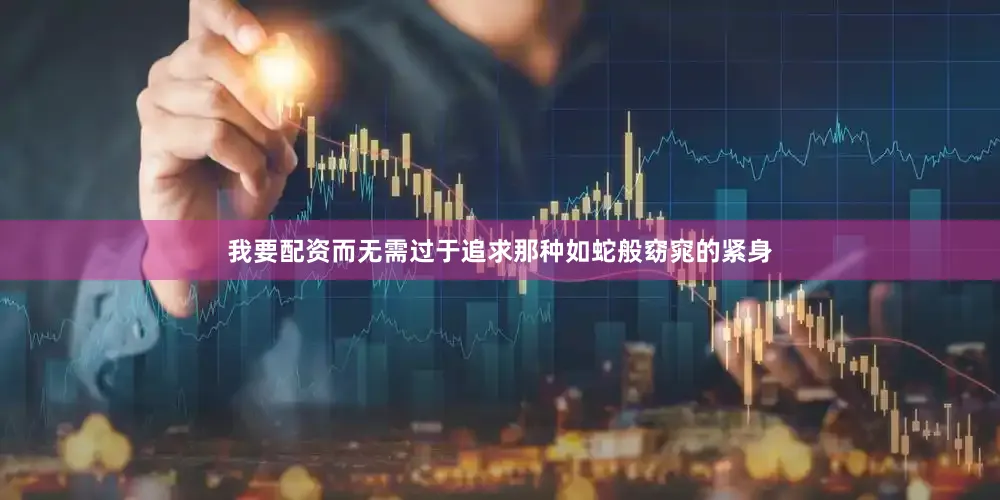 我要配资而无需过于追求那种如蛇般窈窕的紧身