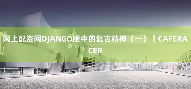 网上配资网DJANGO眼中的复古精神（一）丨CAFERACER