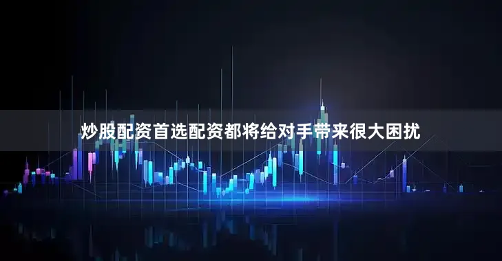 炒股配资首选配资都将给对手带来很大困扰
