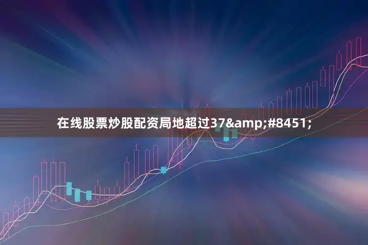 在线股票炒股配资局地超过37&#8451;