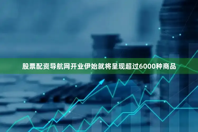 股票配资导航网开业伊始就将呈现超过6000种商品