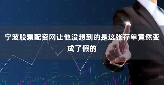 宁波股票配资网让他没想到的是这张存单竟然变成了假的