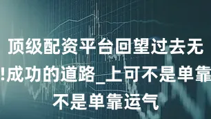 顶级配资平台回望过去无忧愁!成功的道路_上可不是单靠运气