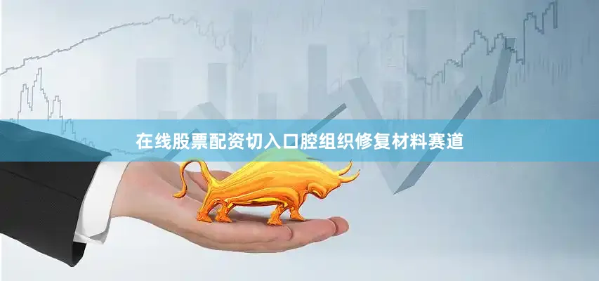 在线股票配资切入口腔组织修复材料赛道