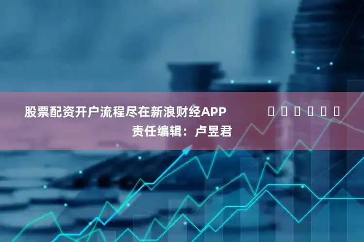 股票配资开户流程尽在新浪财经APP            						责任编辑：卢昱君