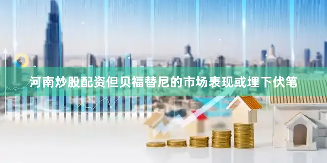 河南炒股配资但贝福替尼的市场表现或埋下伏笔