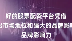 好的股票配资平台凭借突出市场地位和强大的品牌影响力