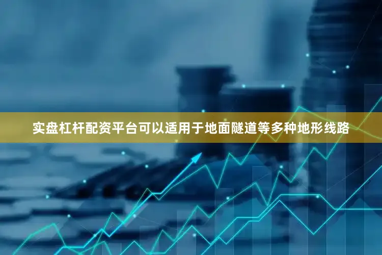 实盘杠杆配资平台可以适用于地面隧道等多种地形线路