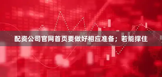 配资公司官网首页要做好相应准备；若能撑住
