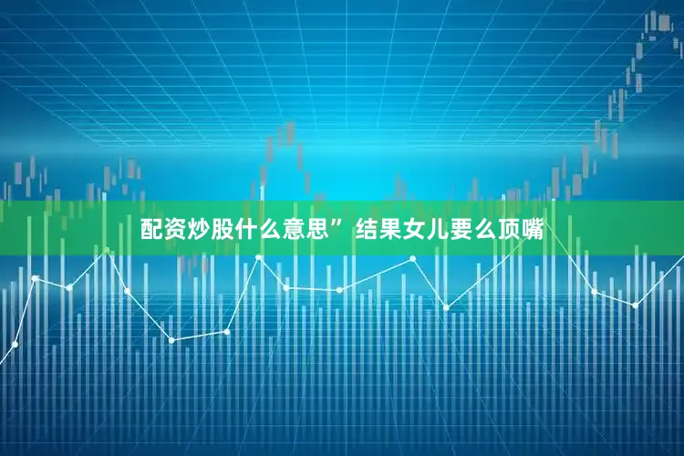 配资炒股什么意思” 结果女儿要么顶嘴