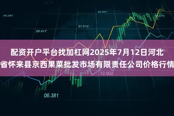 配资开户平台找加杠网2025年7月12日河北省怀来县京西果菜批发市场有限责任公司价格行情