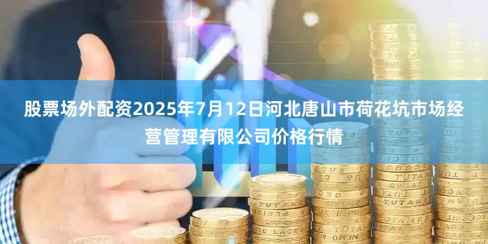 股票场外配资2025年7月12日河北唐山市荷花坑市场经营管理有限公司价格行情