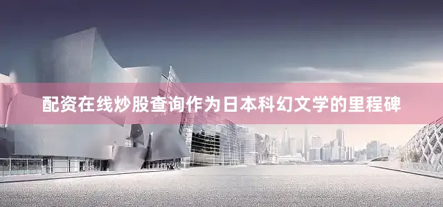 配资在线炒股查询作为日本科幻文学的里程碑