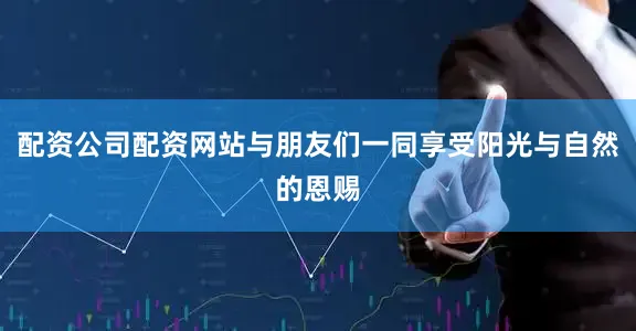 配资公司配资网站与朋友们一同享受阳光与自然的恩赐