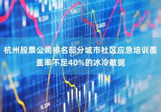 杭州股票公司排名部分城市社区应急培训覆盖率不足40%的冰冷数据