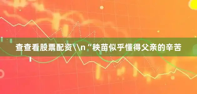 查查看股票配资\n“秧苗似乎懂得父亲的辛苦