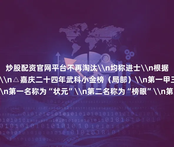 炒股配资官网平台不再淘汰\n均称进士\n根据成绩不同分为三甲\n\n△嘉庆二十四年武科小金榜（局部）\n第一甲三名赐“进士及第”\n第一名称为“状元”\n第二名称为“榜眼”\n第三名称为“探花”\n第二、三甲若干名\n分别赐“进士出身”“同进士出身”\n清廷将殿试成绩按三甲列名榜示天下\n这才有了“大金榜”\n3\n“大金榜”为何能入选\n《世界记忆名录》？\n从隋朝始设\n至清光绪三十一年（19