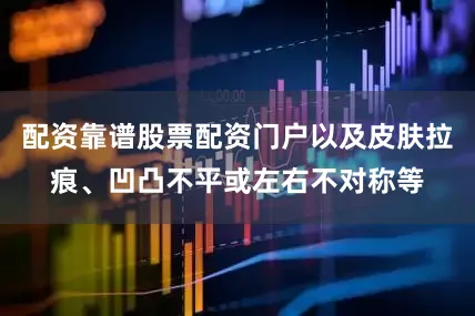 配资靠谱股票配资门户以及皮肤拉痕、凹凸不平或左右不对称等