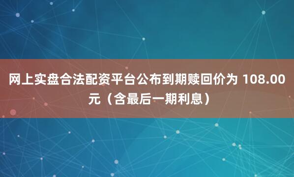 网上实盘合法配资平台公布到期赎回价为 108.00 元（含最后一期利息）