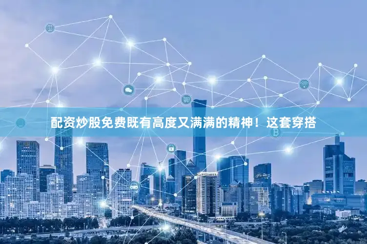 配资炒股免费既有高度又满满的精神！这套穿搭
