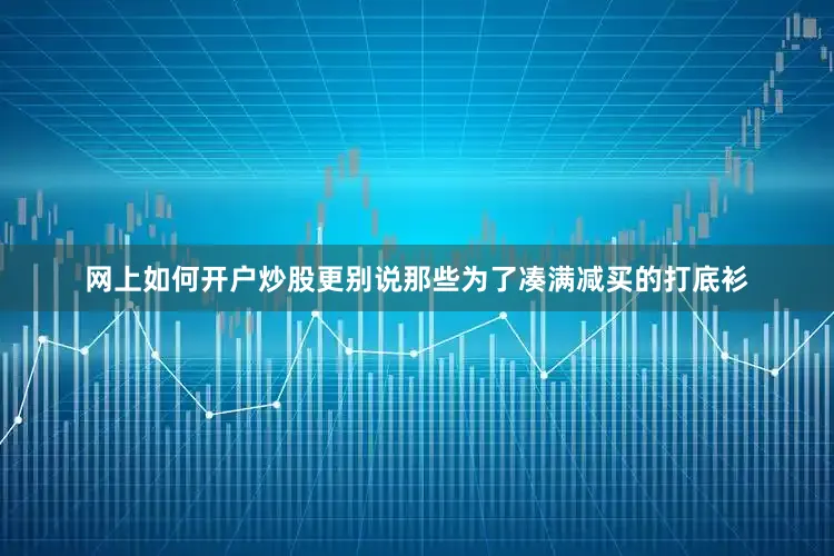 网上如何开户炒股更别说那些为了凑满减买的打底衫