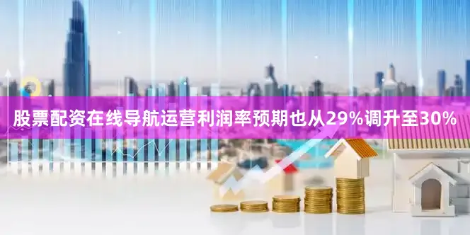 股票配资在线导航运营利润率预期也从29%调升至30%