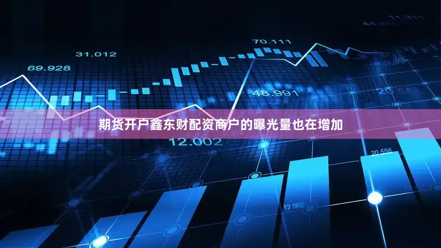 期货开户鑫东财配资商户的曝光量也在增加