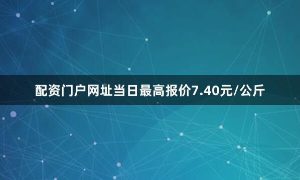配资门户网址当日最高报价7.40元/公斤