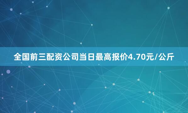 全国前三配资公司当日最高报价4.70元/公斤