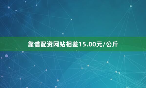 靠谱配资网站相差15.00元/公斤