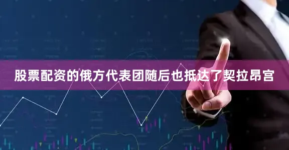 股票配资的俄方代表团随后也抵达了契拉昂宫