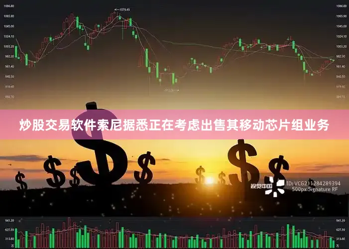 炒股交易软件索尼据悉正在考虑出售其移动芯片组业务