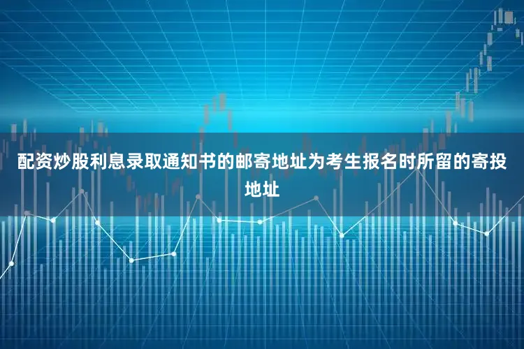 配资炒股利息录取通知书的邮寄地址为考生报名时所留的寄投地址