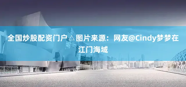 全国炒股配资门户△图片来源：网友@Cindy梦梦在江门海域